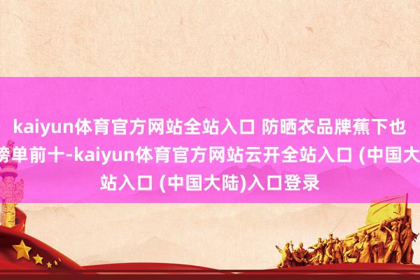 kaiyun体育官方网站全站入口 防晒衣品牌蕉下也冲进了天猫榜单前十-kaiyun体育官方网站云开全站入口 (中国大陆)入口登录