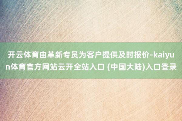 开云体育由革新专员为客户提供及时报价-kaiyun体育官方网站云开全站入口 (中国大陆)入口登录