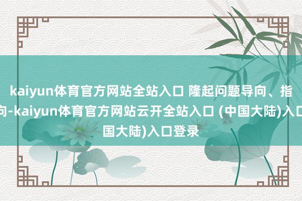 kaiyun体育官方网站全站入口 隆起问题导向、指标导向-kaiyun体育官方网站云开全站入口 (中国大陆)入口登录