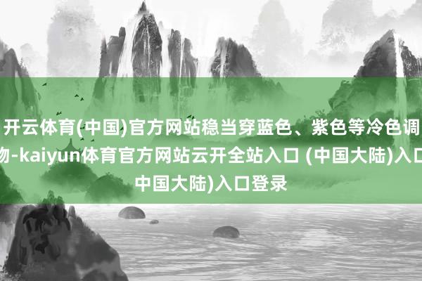 开云体育(中国)官方网站稳当穿蓝色、紫色等冷色调的衣物-kaiyun体育官方网站云开全站入口 (中国大陆)入口登录