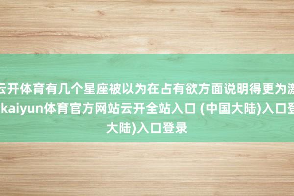 云开体育有几个星座被以为在占有欲方面说明得更为激烈-kaiyun体育官方网站云开全站入口 (中国大陆)入口登录