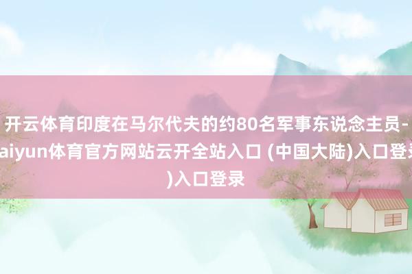 开云体育印度在马尔代夫的约80名军事东说念主员-kaiyun体育官方网站云开全站入口 (中国大陆)入口登录