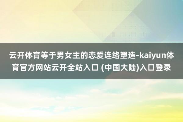 云开体育等于男女主的恋爱连络塑造-kaiyun体育官方网站云开全站入口 (中国大陆)入口登录