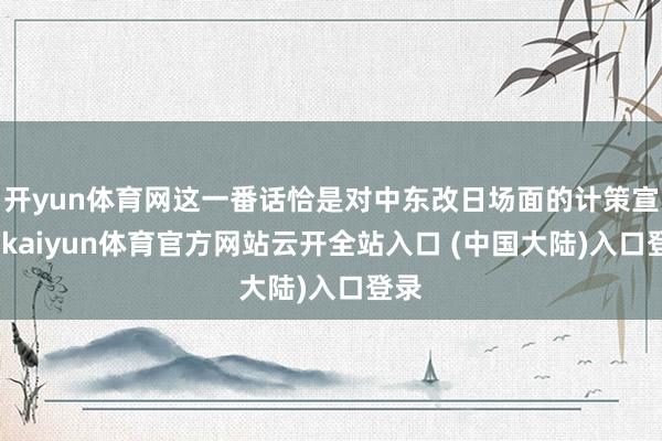 开yun体育网这一番话恰是对中东改日场面的计策宣言-kaiyun体育官方网站云开全站入口 (中国大陆)入口登录