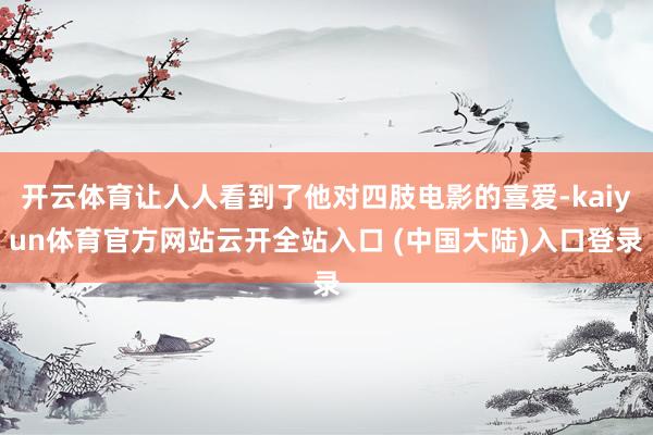 开云体育让人人看到了他对四肢电影的喜爱-kaiyun体育官方网站云开全站入口 (中国大陆)入口登录