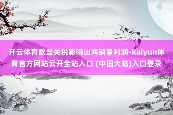 开云体育欧盟关税影响出海销量利润-kaiyun体育官方网站云开全站入口 (中国大陆)入口登录