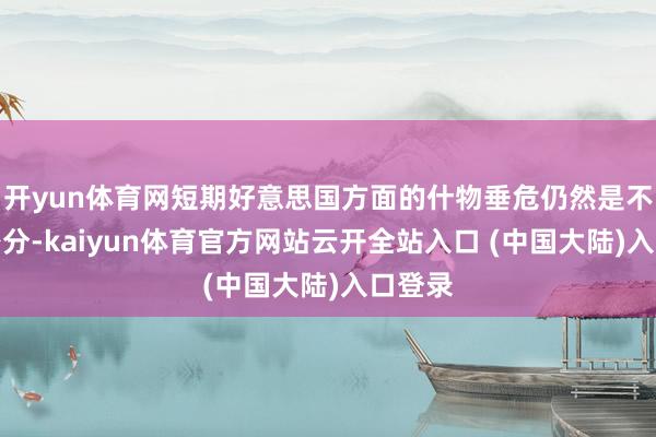 开yun体育网短期好意思国方面的什物垂危仍然是不闲暇身分-kaiyun体育官方网站云开全站入口 (中国大陆)入口登录